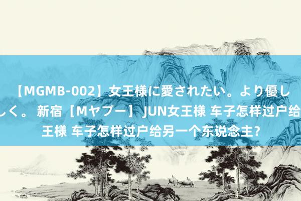 【MGMB-002】女王様に愛されたい。より優しく、よりいやらしく。 新宿［Mヤプー］ JUN女王様 车子怎样过户给另一个东说念主？