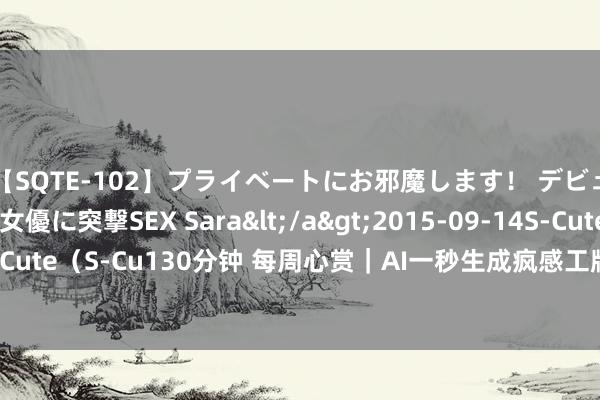 【SQTE-102】プライベートにお邪魔します！ デビューしたてのAV女優に突撃SEX Sara</a>2015-09-14S-Cute&$S-Cute（S-Cu130分钟 每周心赏｜AI一秒生成疯感工牌，打工东说念主最佳的前锋单品！