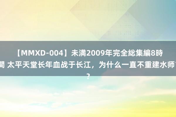 【MMXD-004】未満2009年完全総集編8時間 太平天堂长年血战于长江，为什么一直不重建水师？