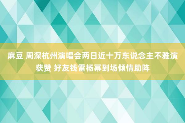 麻豆 周深杭州演唱会两日近十万东说念主不雅演获赞 好友钱雷杨幂到场倾情助阵