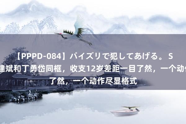 【PPPD-084】パイズリで犯してあげる。 SARA 当陈建斌和丁勇岱同框，收支12岁差距一目了然，一个动作尽显格式