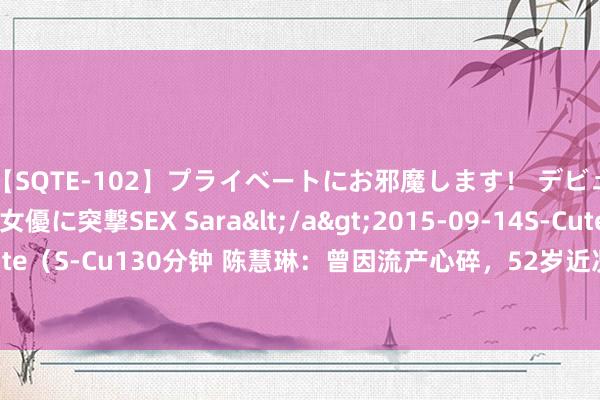 【SQTE-102】プライベートにお邪魔します！ デビューしたてのAV女優に突撃SEX Sara</a>2015-09-14S-Cute&$S-Cute（S-Cu130分钟 陈慧琳：曾因流产心碎，52岁近况堪比20岁，嫁相恋16年男友成赢家