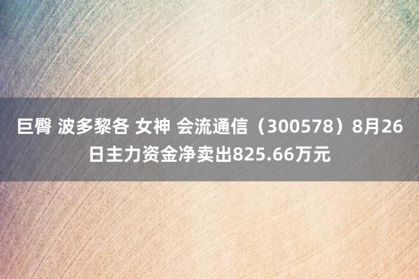 巨臀 波多黎各 女神 会流通信（300578）8月26日主力资金净卖出825.66万元