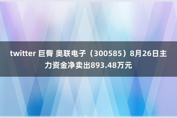 twitter 巨臀 奥联电子（300585）8月26日主力资金净卖出893.48万元