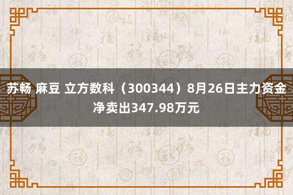 苏畅 麻豆 立方数科（300344）8月26日主力资金净卖出347.98万元