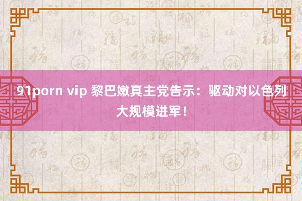 91porn vip 黎巴嫩真主党告示：驱动对以色列大规模进军！