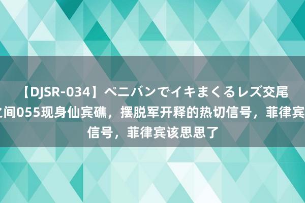 【DJSR-034】ペニバンでイキまくるレズ交尾 2 通宵之间055现身仙宾礁，摆脱军开释的热切信号，菲律宾该思思了