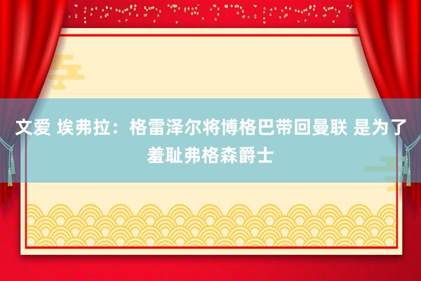 文爱 埃弗拉：格雷泽尔将博格巴带回曼联 是为了羞耻弗格森爵士