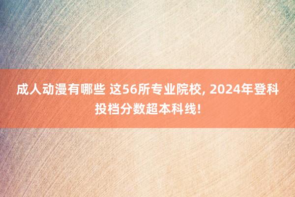 成人动漫有哪些 这56所专业院校， 2024年登科投档分数超本科线!