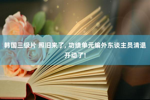 韩国三级片 照旧来了， 功绩单元编外东谈主员清退开动了!