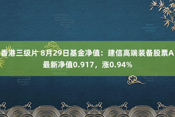 香港三级片 8月29日基金净值：建信高端装备股票A最新净值0.917，涨0.94%