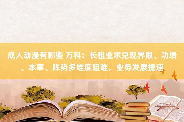 成人动漫有哪些 万科：长租业求兑现界限、功绩、本事、阵势多维度阻难，业务发展提速