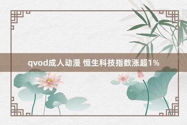 qvod成人动漫 恒生科技指数涨超1%