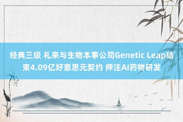 经典三级 礼来与生物本事公司Genetic Leap结束4.09亿好意思元契约 押注AI药物研发