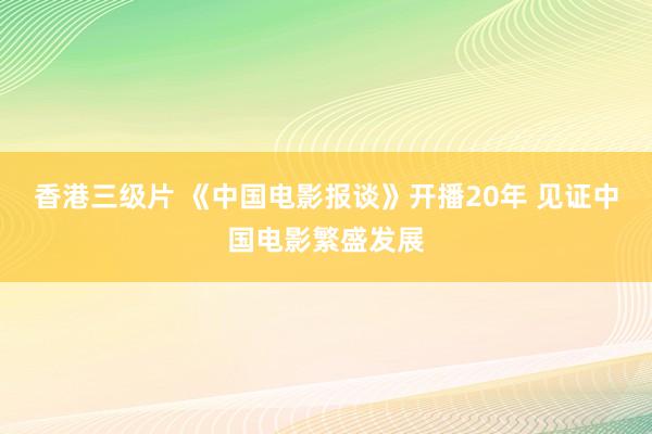 香港三级片 《中国电影报谈》开播20年 见证中国电影繁盛发展