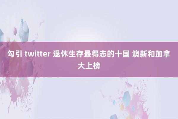 勾引 twitter 退休生存最得志的十国 澳新和加拿大上榜