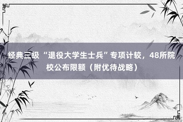 经典三级 “退役大学生士兵”专项计较，48所院校公布限额（附优待战略）