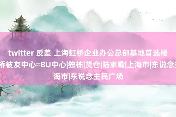 twitter 反差 上海虹桥企业办公总部基地首选楼盘——虹桥彼友中心=BU中心|独栋|货仓|陆家嘴|上海市|东说念主民广场