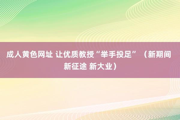 成人黄色网址 让优质教授“举手投足” （新期间 新征途 新大业）