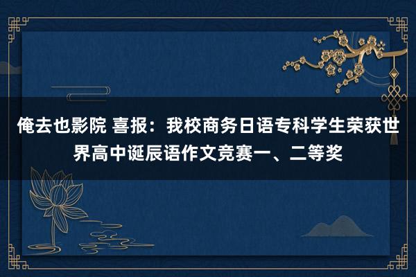 俺去也影院 喜报：我校商务日语专科学生荣获世界高中诞辰语作文竞赛一、二等奖