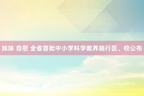 妹妹 自慰 全省首批中小学科学教养施行区、校公布