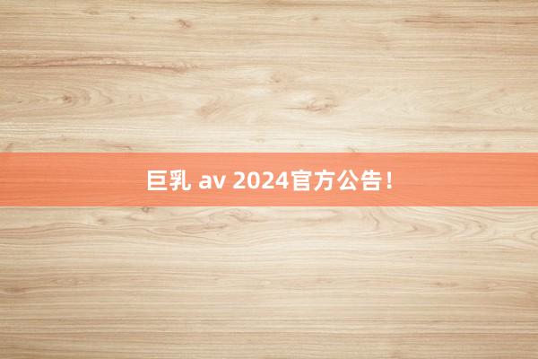 巨乳 av 2024官方公告！