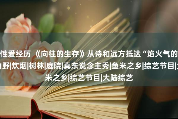 性爱经历 《向往的生存》从诗和远方抵达“焰火气的生存”|山野|炊烟|树林|庭院|真东说念主秀|鱼米之乡|综艺节目|大陆综艺