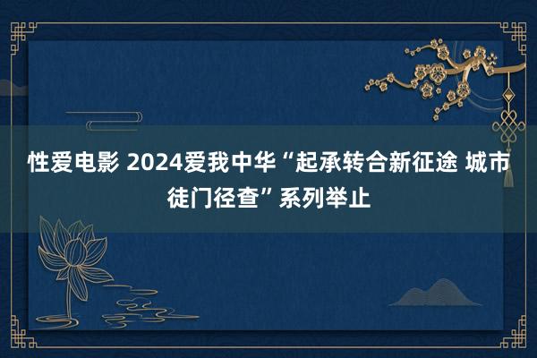 性爱电影 2024爱我中华“起承转合新征途 城市徒门径查”系列举止