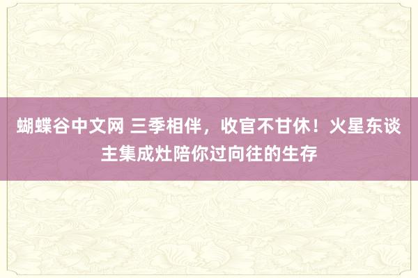 蝴蝶谷中文网 三季相伴，收官不甘休！火星东谈主集成灶陪你过向往的生存