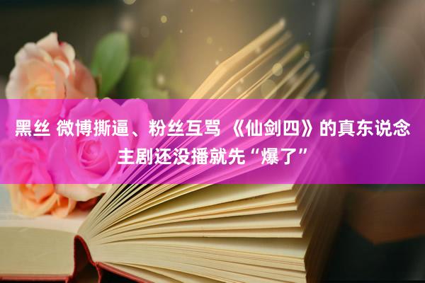 黑丝 微博撕逼、粉丝互骂 《仙剑四》的真东说念主剧还没播就先“爆了”