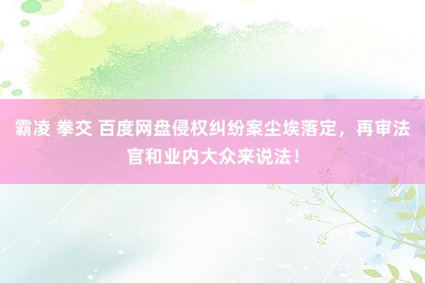 霸凌 拳交 百度网盘侵权纠纷案尘埃落定，再审法官和业内大众来说法！