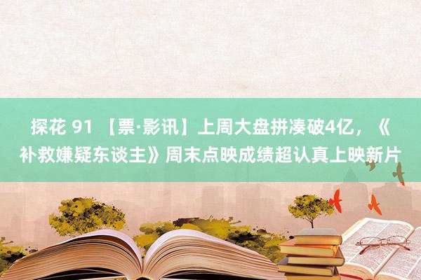 探花 91 【票·影讯】上周大盘拼凑破4亿，《补救嫌疑东谈主》周末点映成绩超认真上映新片