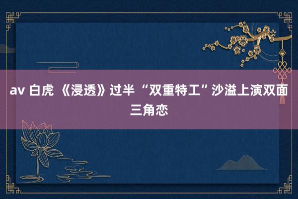 av 白虎 《浸透》过半 “双重特工”沙溢上演双面三角恋