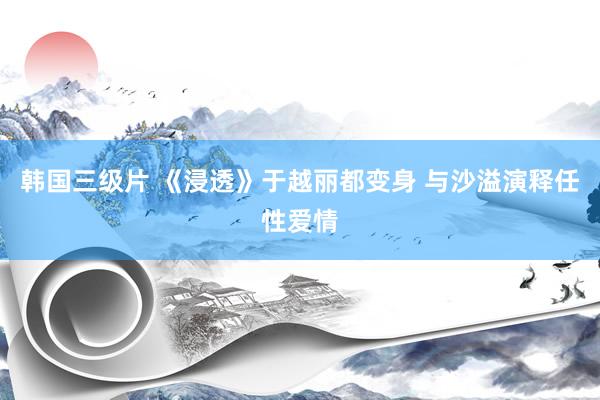 韩国三级片 《浸透》于越丽都变身 与沙溢演释任性爱情