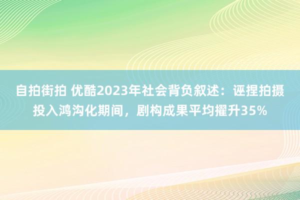 自拍街拍 优酷2023年社会背负叙述：诬捏拍摄投入鸿沟化期间，剧构成果平均擢升35%