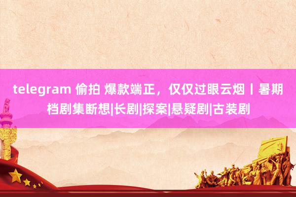 telegram 偷拍 爆款端正，仅仅过眼云烟丨暑期档剧集断想|长剧|探案|悬疑剧|古装剧