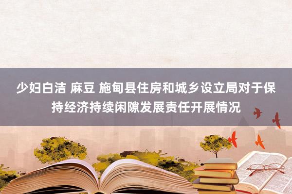 少妇白洁 麻豆 施甸县住房和城乡设立局对于保持经济持续闲隙发展责任开展情况