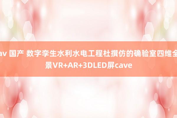 av 国产 数字孪生水利水电工程杜撰仿的确验室四维全景VR+AR+3DLED屏cave