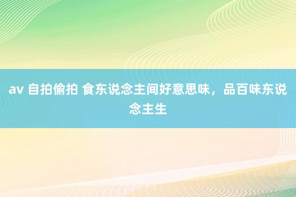 av 自拍偷拍 食东说念主间好意思味，品百味东说念主生