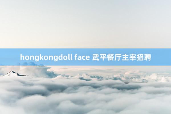 hongkongdoll face 武平餐厅主宰招聘