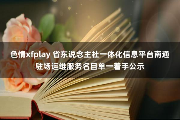 色情xfplay 省东说念主社一体化信息平台南通驻场运维服务名目单一着手公示