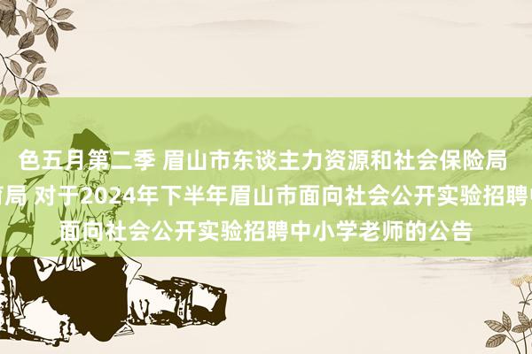 色五月第二季 眉山市东谈主力资源和社会保险局 眉山市造就和体育局 对于2024年下半年眉山市面向社会公开实验招聘中小学老师的公告