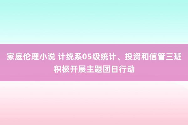 家庭伦理小说 计统系05级统计、投资和信管三班积极开展主题团日行动