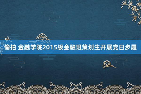 偷拍 金融学院2015级金融班策划生开展党日步履