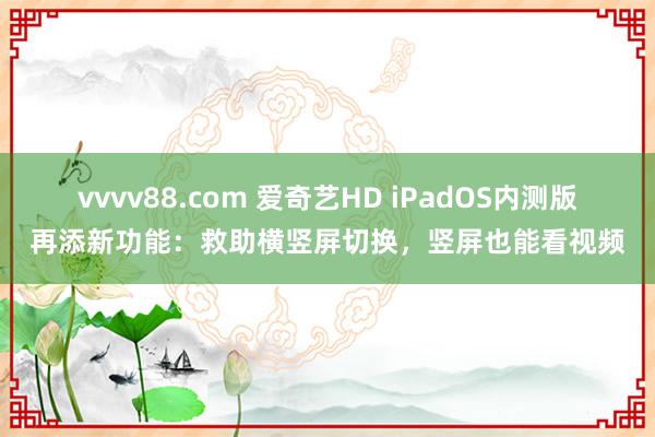 vvvv88.com 爱奇艺HD iPadOS内测版再添新功能：救助横竖屏切换，竖屏也能看视频