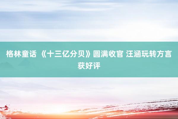 格林童话 《十三亿分贝》圆满收官 汪涵玩转方言获好评